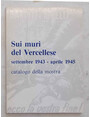 Sui muri del Vercellese. Settembre 1943 - aprile 1945. Catalogo della mostra.