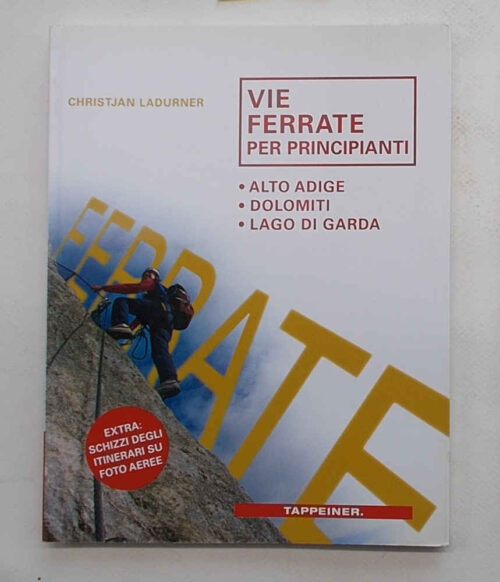 Vie ferrate per principianti. Alto Adige - Dolomiti - Lago di Garda. LADURNER CHRISTJAN